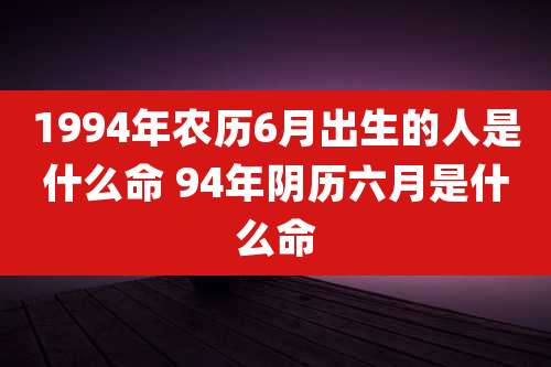 1994年农历6月出生的人是什么命 94年阴历六月是什么命