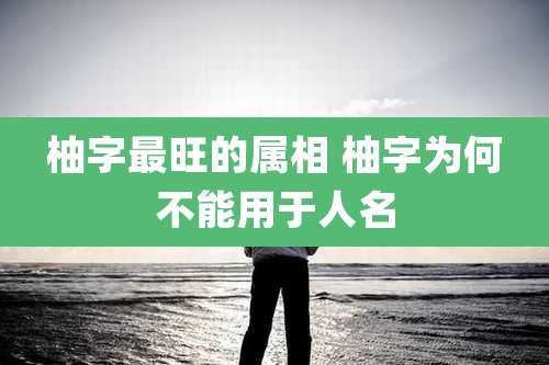 柚字最旺的属相 柚字为何不能用于人名