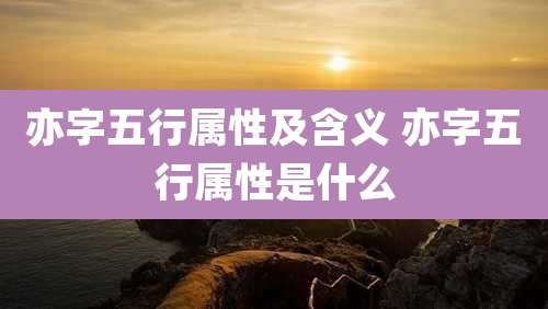 亦字五行属性及含义 亦字五行属性是什么
