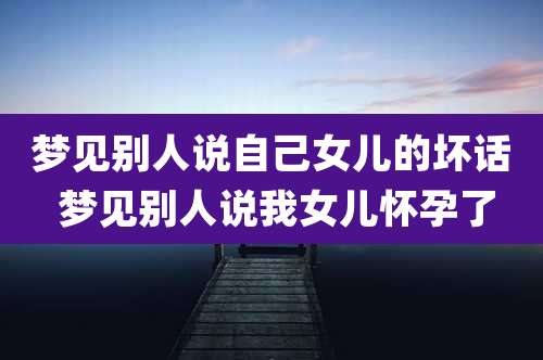 梦见别人说自己女儿的坏话 梦见别人说我女儿怀孕了