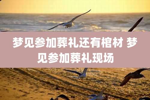 梦见参加葬礼还有棺材 梦见参加葬礼现场