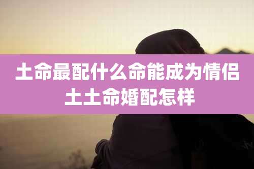 土命最配什么命能成为情侣 土土命婚配怎样