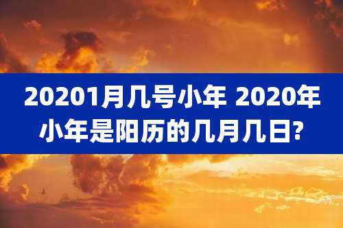 20201月几号小年 2020年小年是阳历的几月几日?