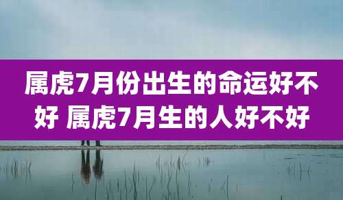 属虎7月份出生的命运好不好 属虎7月生的人好不好