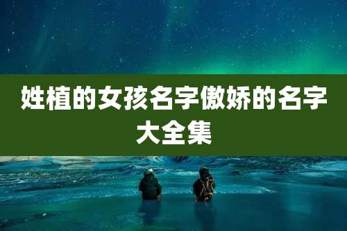 姓植的女孩名字傲娇的名字大全集