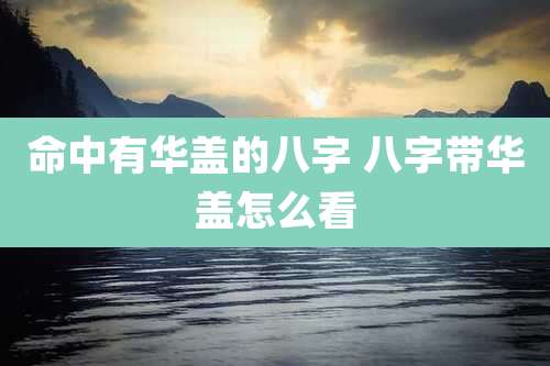 命中有华盖的八字 八字带华盖怎么看