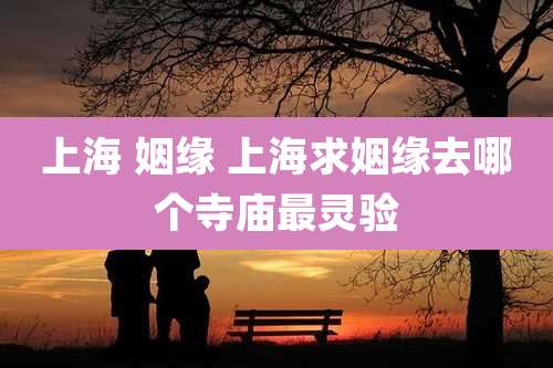 上海 姻缘 上海求姻缘去哪个寺庙最灵验