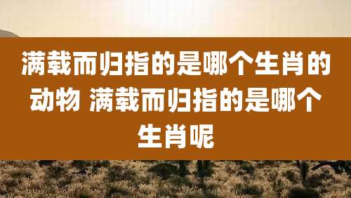 满载而归指的是哪个生肖的动物 满载而归指的是哪个生肖呢