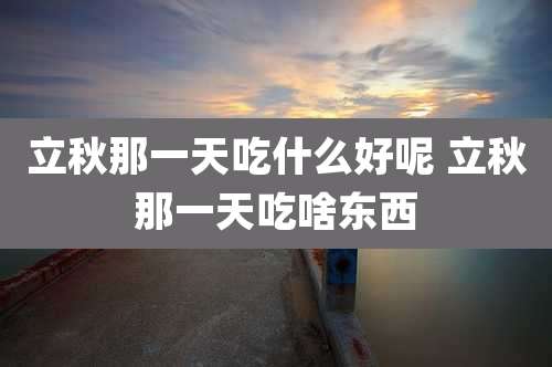 立秋那一天吃什么好呢 立秋那一天吃啥东西