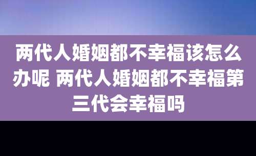 两代人婚姻都不幸福该怎么办呢 两代人婚姻都不幸福第三代会幸福吗