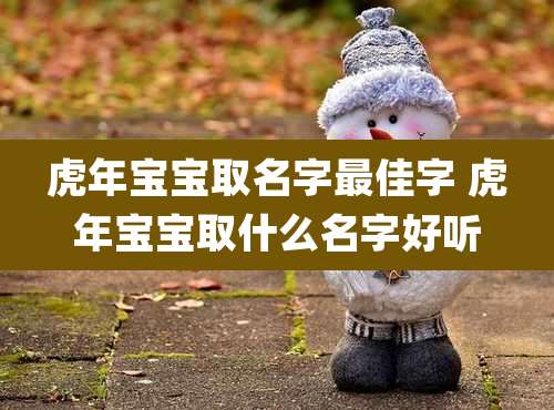 虎年宝宝取名字最佳字 虎年宝宝取什么名字好听