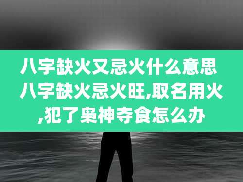 八字缺火又忌火什么意思 八字缺火忌火旺,取名用火,犯了枭神夺食怎么办