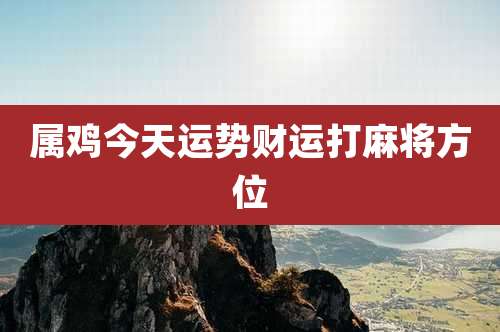 属鸡今天运势财运打麻将方位