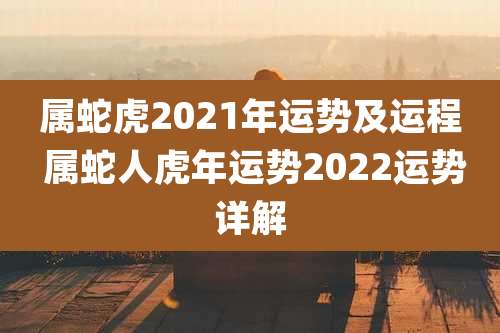 属蛇虎2021年运势及运程 属蛇人虎年运势2022运势详解