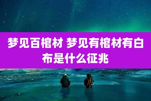 梦见百棺材 梦见有棺材有白布是什么征兆