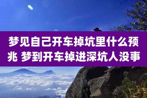 梦见自己开车掉坑里什么预兆 梦到开车掉进深坑人没事