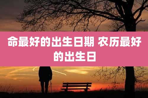 命最好的出生日期 农历最好的出生日