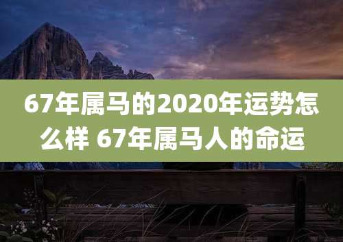 67年属马的2020年运势怎么样 67年属马人的命运