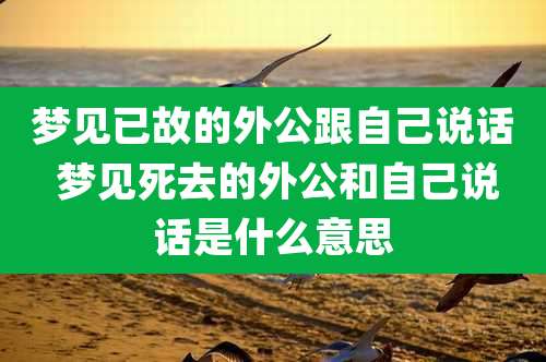 梦见已故的外公跟自己说话 梦见死去的外公和自己说话是什么意思