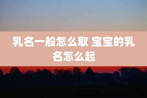 乳名一般怎么取 宝宝的乳名怎么起
