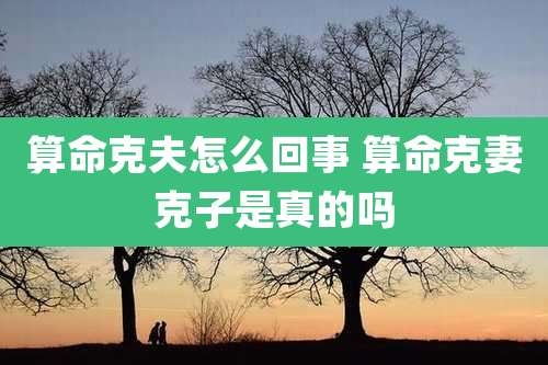 算命克夫怎么回事 算命克妻克子是真的吗