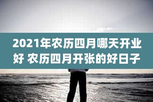2021年农历四月哪天开业好 农历四月开张的好日子
