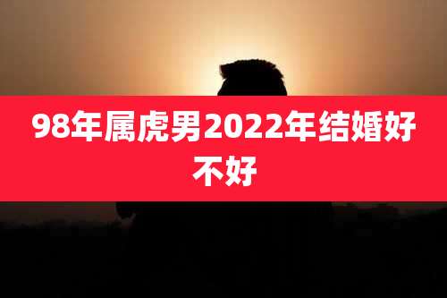 98年属虎男2022年结婚好不好