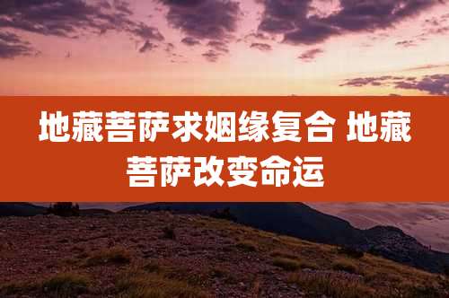 地藏菩萨求姻缘复合 地藏菩萨改变命运