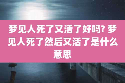 梦见人死了又活了好吗? 梦见人死了然后又活了是什么意思