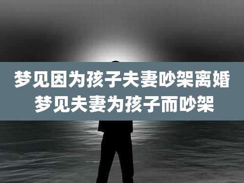 梦见因为孩子夫妻吵架离婚 梦见夫妻为孩子而吵架