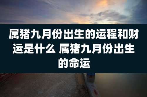 属猪九月份出生的运程和财运是什么 属猪九月份出生的命运