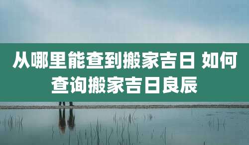 从哪里能查到搬家吉日 如何查询搬家吉日良辰