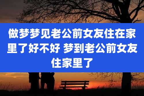做梦梦见老公前女友住在家里了好不好 梦到老公前女友住家里了