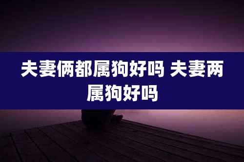 夫妻俩都属狗好吗 夫妻两属狗好吗