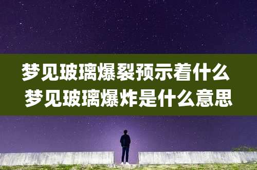 梦见玻璃爆裂预示着什么 梦见玻璃爆炸是什么意思
