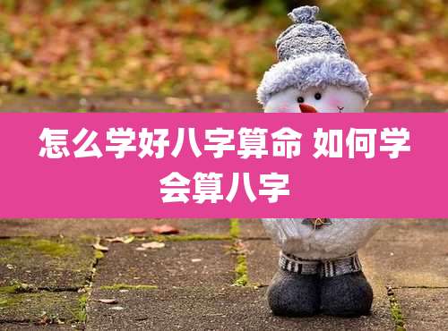 怎么学好八字算命 如何学会算八字