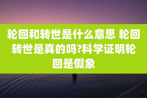 轮回和转世是什么意思 轮回转世是真的吗?科学证明轮回是假象