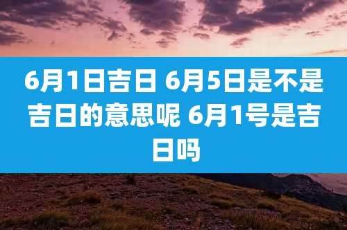 6月1日吉日 6月5日是不是吉日的意思呢 6月1号是吉日吗