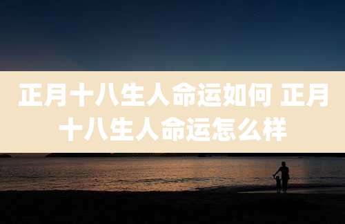 正月十八生人命运如何 正月十八生人命运怎么样