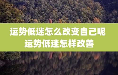 运势低迷怎么改变自己呢 运势低迷怎样改善