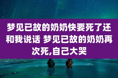 梦见已故的奶奶快要死了还和我说话 梦见已故的奶奶再次死,自己大哭