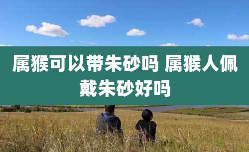 属猴可以带朱砂吗 属猴人佩戴朱砂好吗