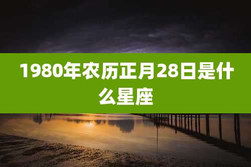 1980年农历正月28日是什么星座