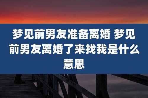 梦见前男友准备离婚 梦见前男友离婚了来找我是什么意思