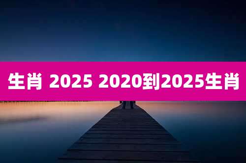 生肖 2025 2020到2025生肖