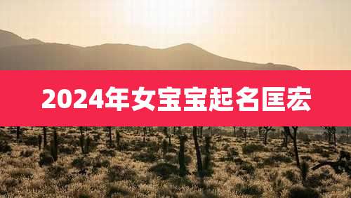 2024年女宝宝起名匡宏