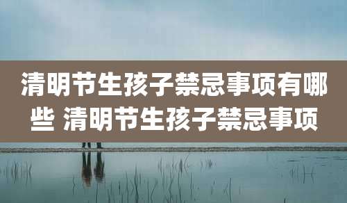 清明节生孩子禁忌事项有哪些 清明节生孩子禁忌事项