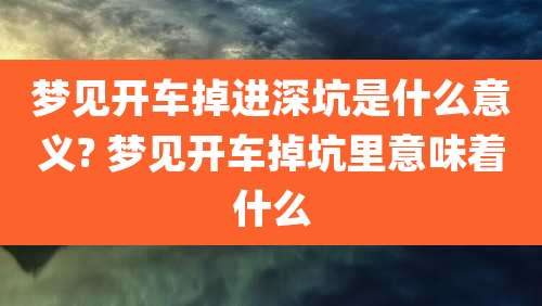 梦见开车掉进深坑是什么意义? 梦见开车掉坑里意味着什么