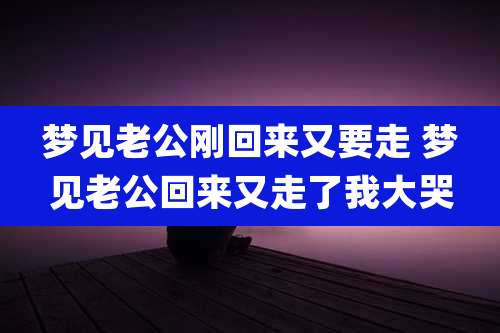 梦见老公刚回来又要走 梦见老公回来又走了我大哭