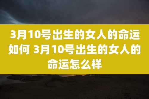 3月10号出生的女人的命运如何 3月10号出生的女人的命运怎么样